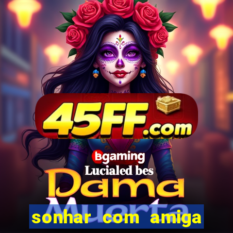 sonhar com amiga falsa no jogo do bicho